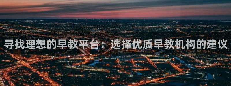 威九国际网站客服电话多少：寻找理想的早教平台：选择优质早教机构的建议