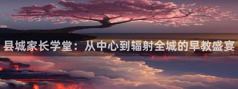 威九国际网站传媒:县城家长学堂:从中心到辐射全城的早教盛宴