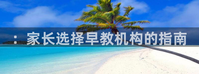 威九国际取款不到账：：家长选择早教机构的指南