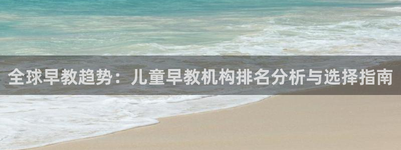 威九国际网站入口官网免费:全球早教趋势:儿童早教机构排名分析与选择指南