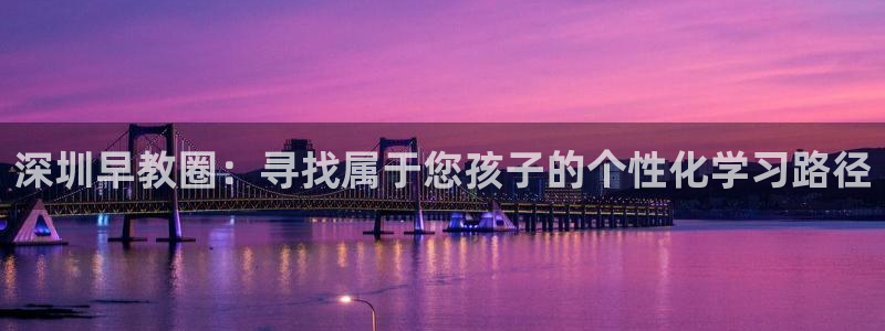 威九国际78map.p：深圳早教圈：寻找属于您孩子的个性化学习路径