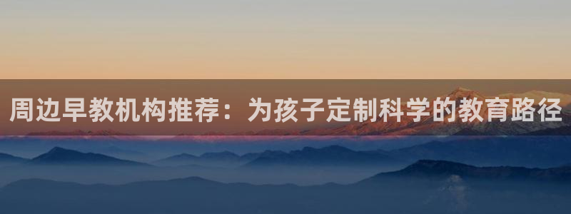 威九国际女：周边早教机构推荐：为孩子定制科学的教育路径