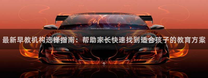 威九国际APP入口：最新早教机构选择指南：帮助家长快速找到适合孩子的教育方案