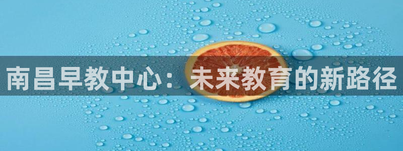 威九国际78m78免费：南昌早教中心：未来教育的新路径