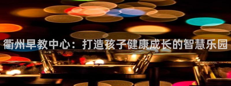 威九国际78mann：衢州早教中心：打造孩子健康成长的智慧乐园