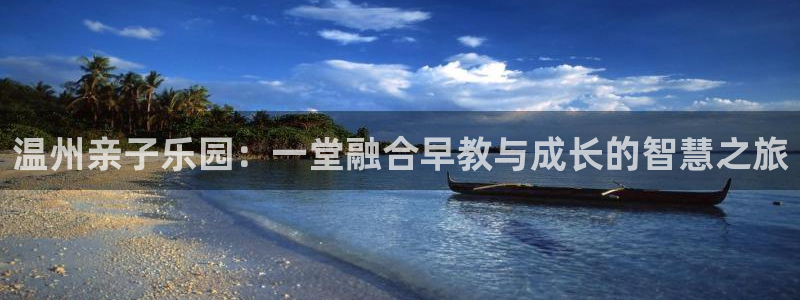 威九国际78mb42：温州亲子乐园：一堂融合早教与成长的智慧之旅