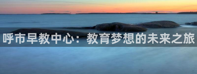 威九国际com：呼市早教中心：教育梦想的未来之旅