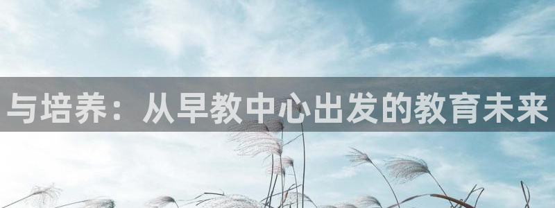 威九国际旗下艺人有谁：与培养：从早教中心出发的教育未来