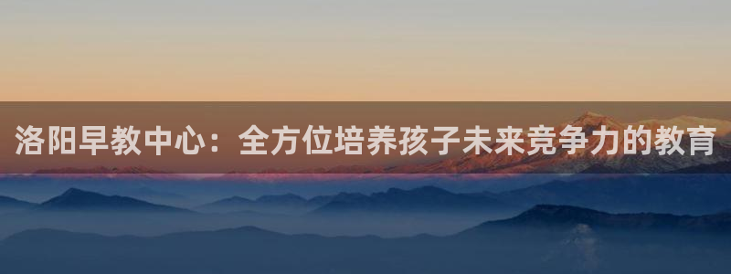 78mapp威九国际成全视频：洛阳早教中心：全方位培养孩子未来竞争力的教育