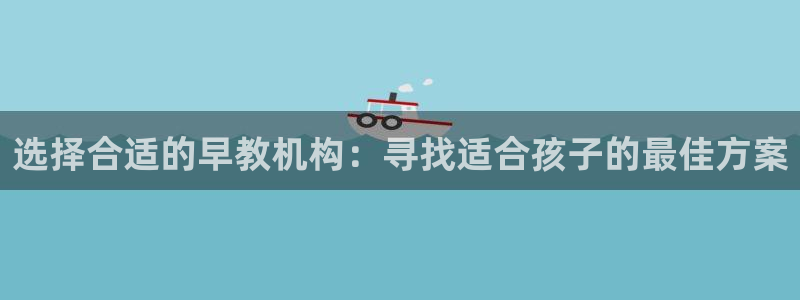 威九国际取款不到账：选择合适的早教机构：寻找适合孩子的最佳方案