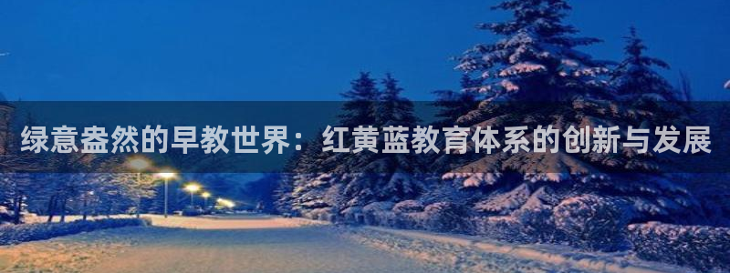 威九国际v9：绿意盎然的早教世界：红黄蓝教育体系的创新与发展