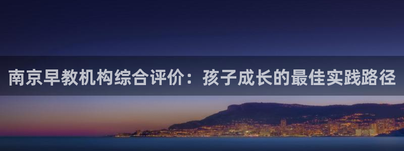 威九国际女：南京早教机构综合评价：孩子成长的最佳实践路径