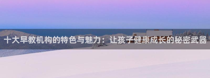 威九国际系列：十大早教机构的特色与魅力：让孩子健康成长的秘密武器
