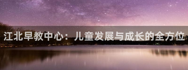 威九国际网站怎么样可靠吗:江北早教中心:儿童发展与成长的全方位