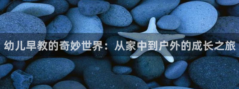 威九国际取款多到账：幼儿早教的奇妙世界：从家中到户外的成长之旅