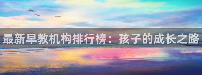 威九国际安全吗：最新早教机构排行榜：孩子的成长之路