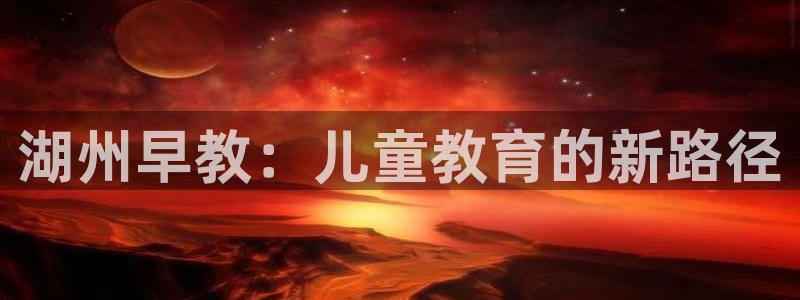 威九国际免费版：湖州早教：儿童教育的新路径