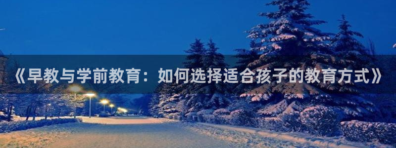 威九国际fX8x：《早教与学前教育：如何选择适合孩子的教育方式》