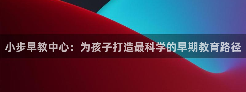 威九国际女主名字：小步早教中心：为孩子打造最科学的早期教育路径