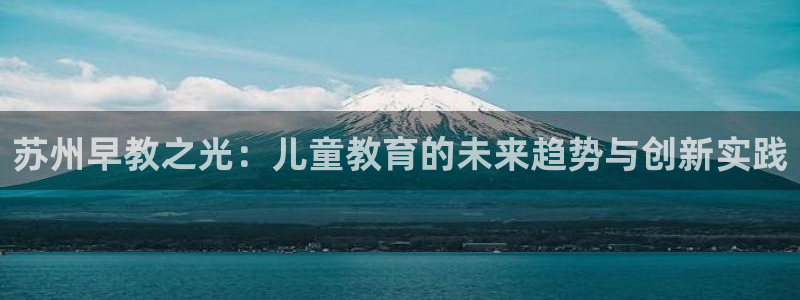 66m成长模式视频威九国际视频：苏州早教之光：儿童教育的未来趋势与创新实践