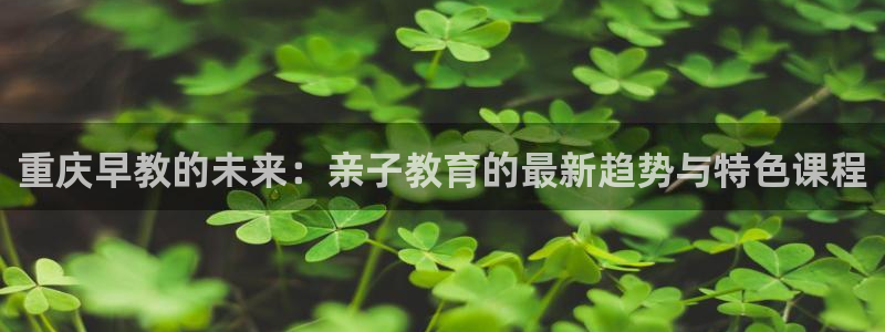 威九国际网页看视频弹窗的广告拦截插件：重庆早教的未来：亲子教育的最新趋势与特色课