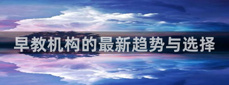 威九国际旗下艺人有谁：早教机构的最新趋势与选择