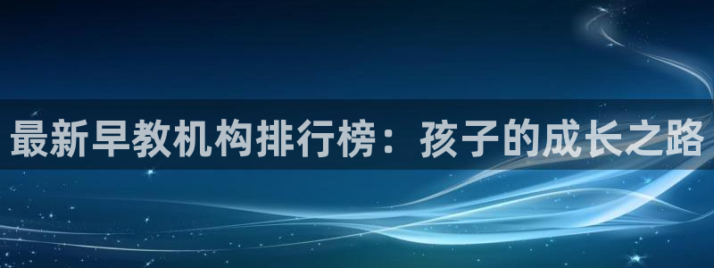威九国际66在线：最新早教机构排行榜：孩子的成长之路